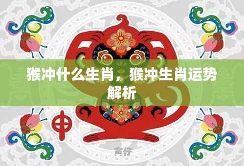 猴冲生肖运势解析，揭秘猴与哪些生肖相冲突及其影响