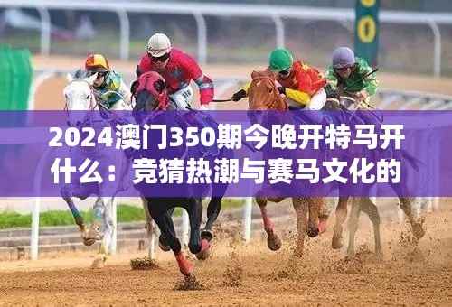 2024澳门350期今晚开特马开什么：竞猜热潮与赛马文化的融合