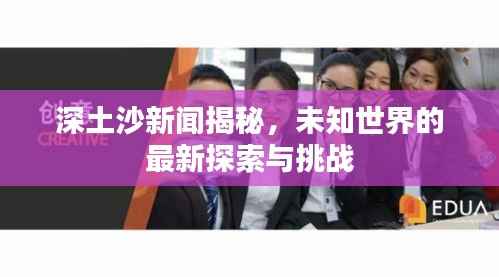 深土沙新闻揭秘，未知世界的最新探索与挑战