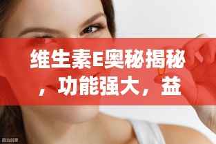 维生素E奥秘揭秘，功能强大，益处无穷